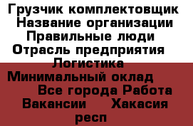 Грузчик-комплектовщик › Название организации ­ Правильные люди › Отрасль предприятия ­ Логистика › Минимальный оклад ­ 26 000 - Все города Работа » Вакансии   . Хакасия респ.